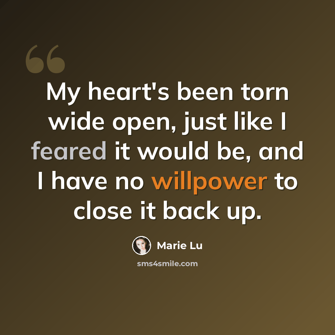 “My heart's been torn wide open, just like I feared it would be, and I have no willpower to close it back up.” quote by Marie Lu