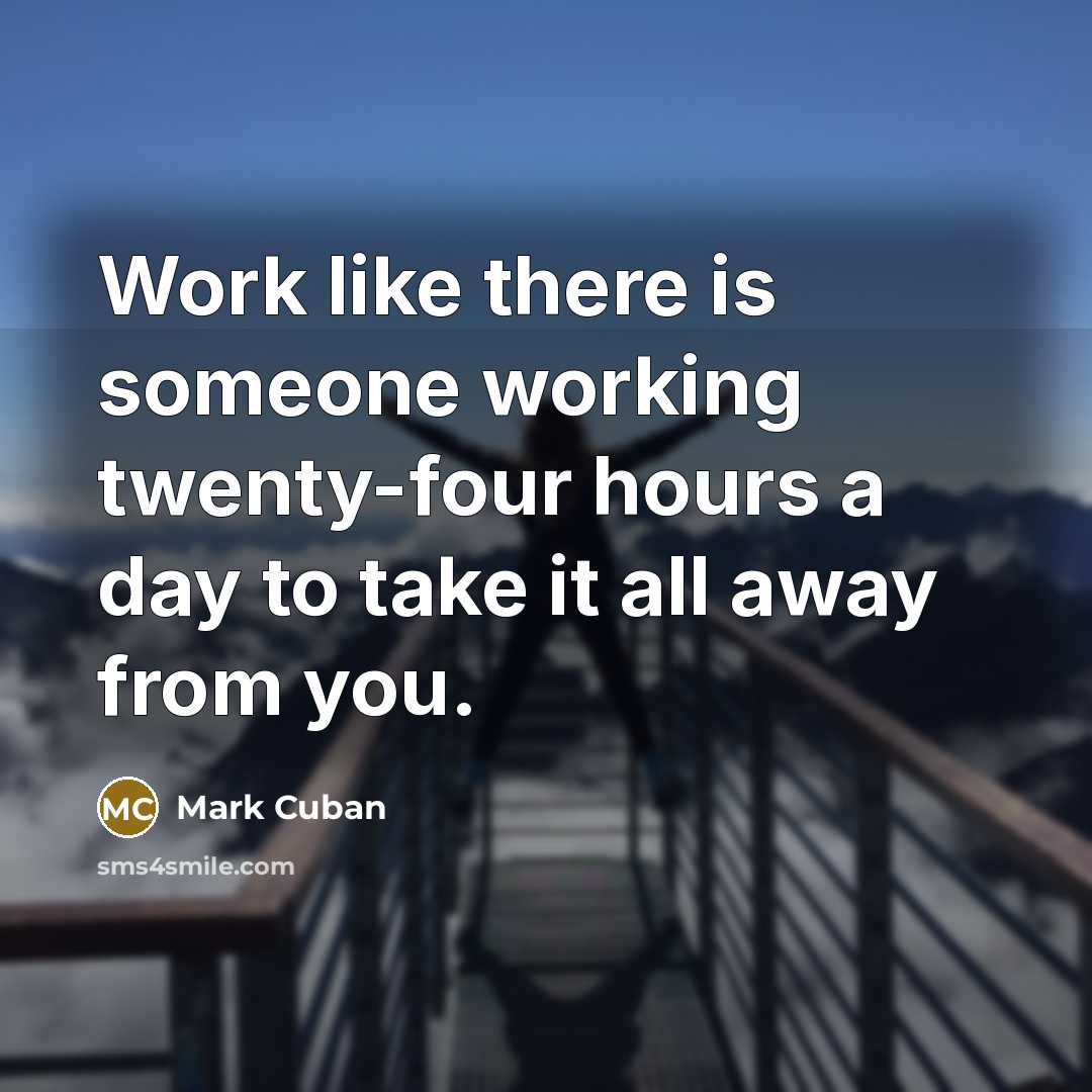 “Work like there is someone working twenty-four hours a day to take it all away from you.” quote by Mark Cuban