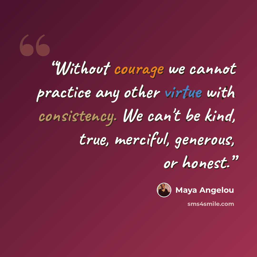 “Without courage we cannot practice any other virtue with consistency. We can't be kind, true, merciful, generous, or honest.” quote by Maya Angelou