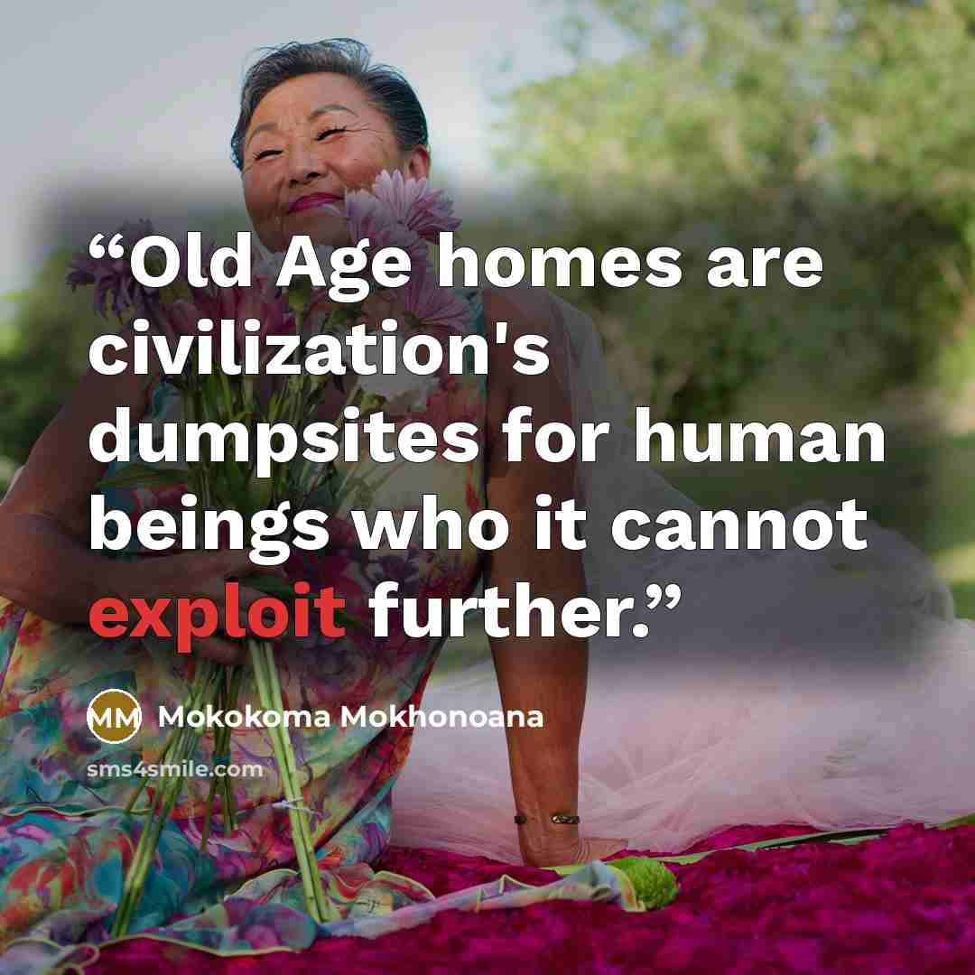 “Old Age homes are civilization's dumpsites for human beings who it cannot exploit further.” quote by Mokokoma Mokhonoana