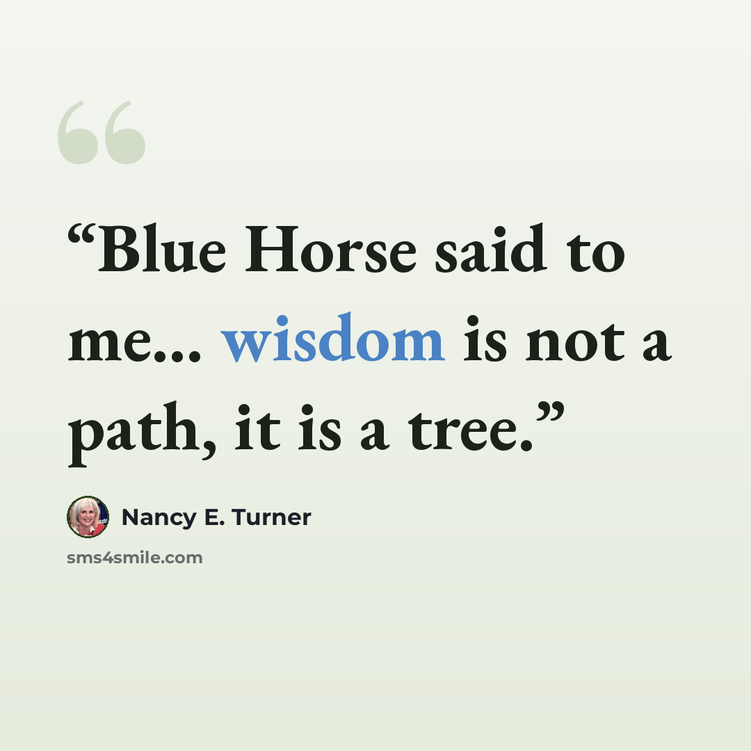 “Blue Horse said to me... wisdom is not a path, it is a tree.” quote by Nancy E. Turner