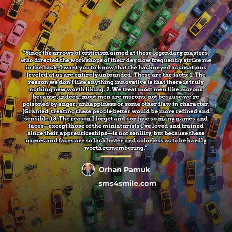“Since the arrows of criticism aimed at these legendary masters, who directed the workshops of their day now frequently strike me in the back, I want you to know that the hackneyed accusations leveled at us are entirely unfounded. These are the facts: 1. The reason we don’t like anything innovative…” quote by Orhan Pamuk