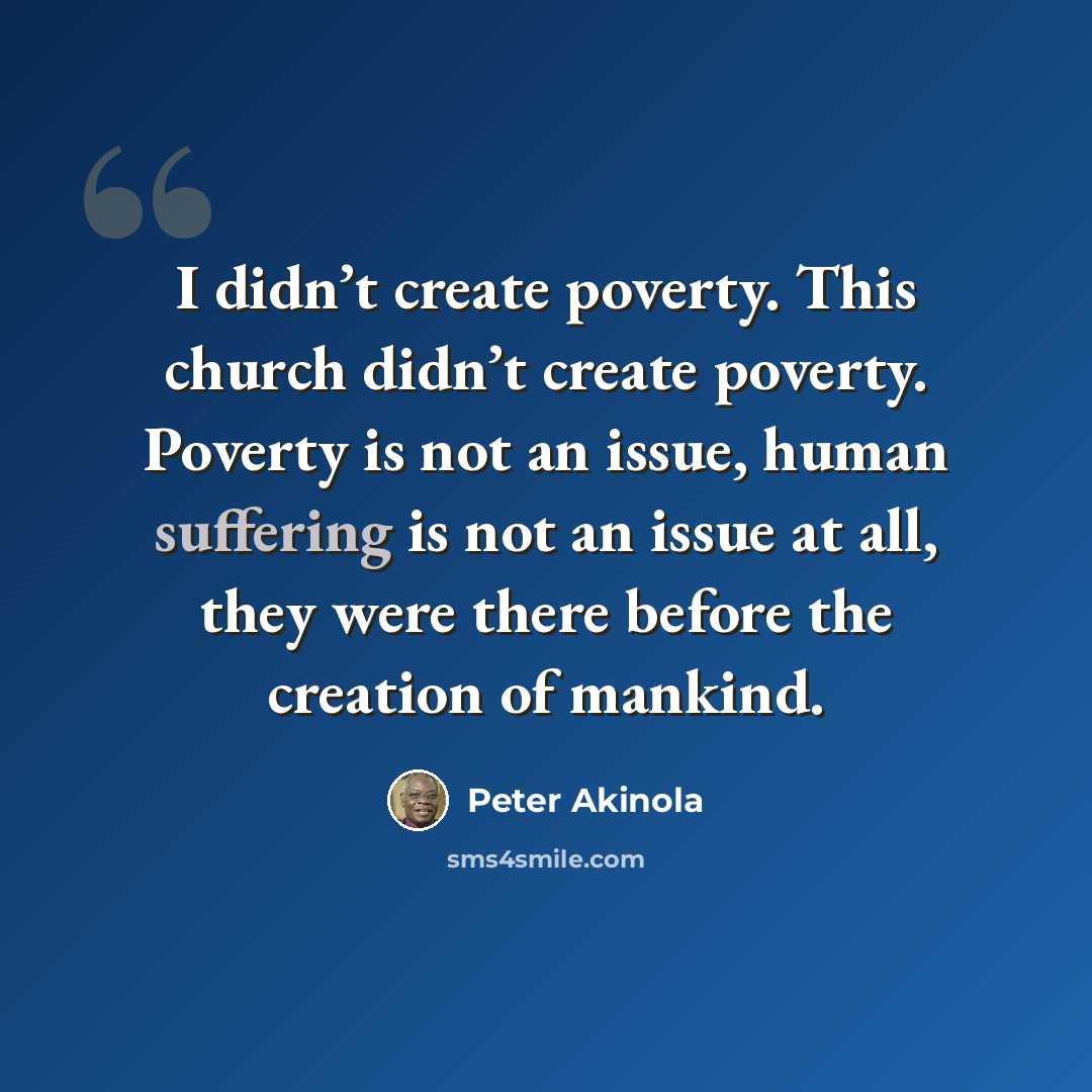 “I didn’t create poverty. This church didn’t create poverty. Poverty is not an issue, human suffering is not an issue at all, they were there before the creation of mankind.” quote by Peter Akinola