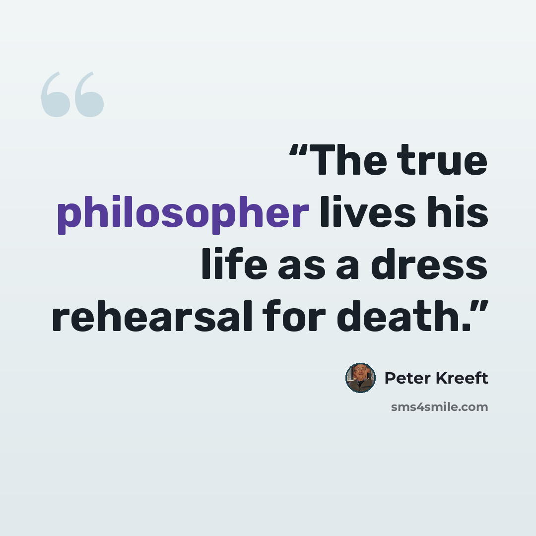 “The true philosopher lives his life as a dress rehearsal for death.” quote by Peter Kreeft