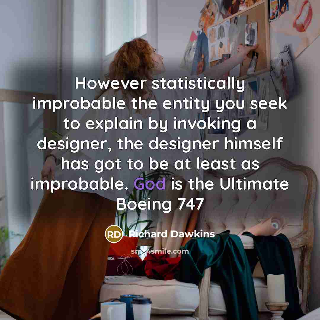 “However statistically improbable the entity you seek to explain by invoking a designer, the designer himself has got to be at least as improbable. God is the Ultimate Boeing 747” quote by Richard Dawkins