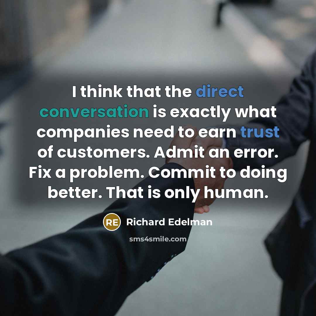 “I think that the direct conversation is exactly what companies need to earn trust of customers. Admit an error. Fix a problem. Commit to doing better. That is only human.” quote by Richard Edelman