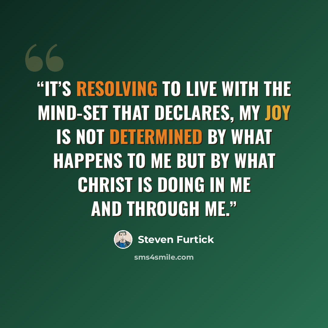 “It’s resolving to live with the mind-set that declares, My joy is not determined by what happens to me but by what Christ is doing in me and through me.” quote by Steven Furtick
