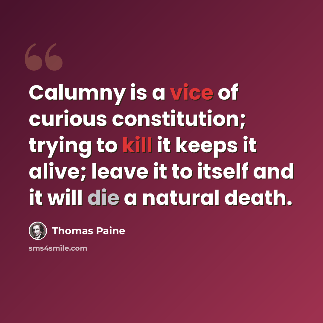 “Calumny is a vice of curious constitution; trying to kill it keeps it alive; leave it to itself and it will die a natural death.” quote by Thomas Paine
