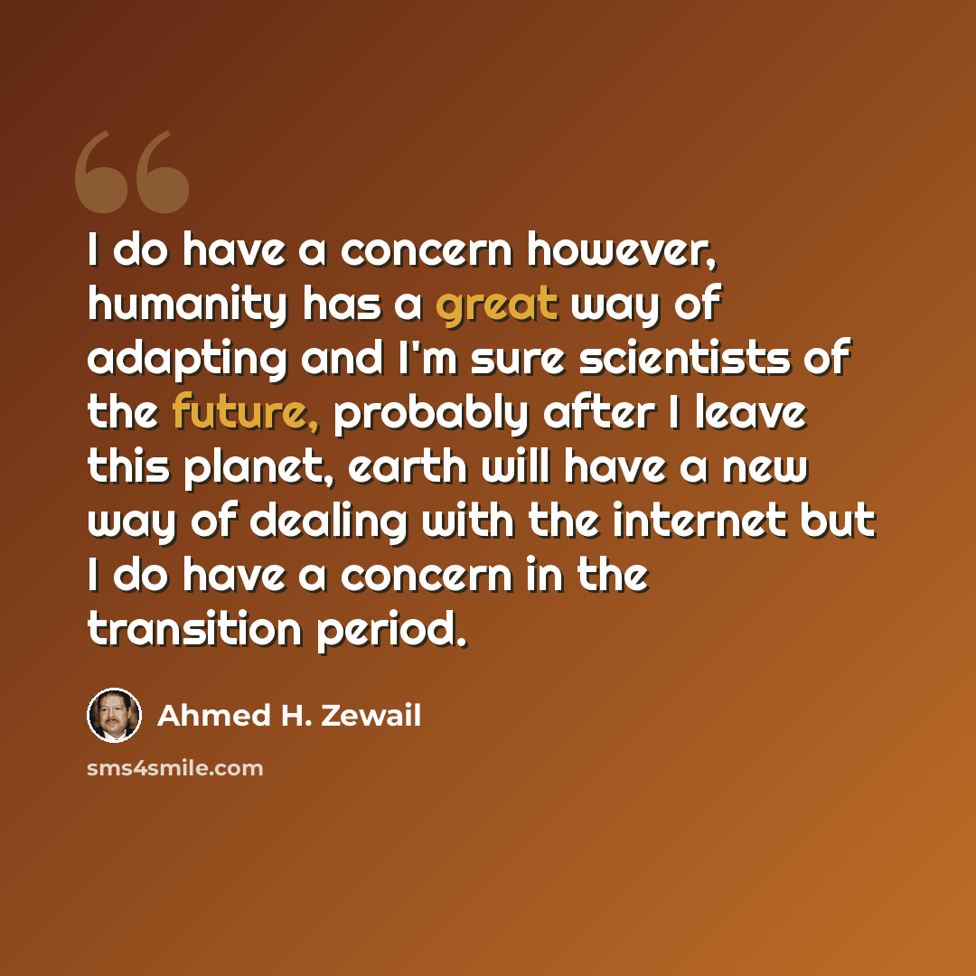 “I do have a concern however, humanity has a great way of adapting and I'm sure scientists of the future, probably after I leave this planet, earth will have a new way of dealing with the internet but I do have a concern in the transition period.” quote by Ahmed H. Zewail