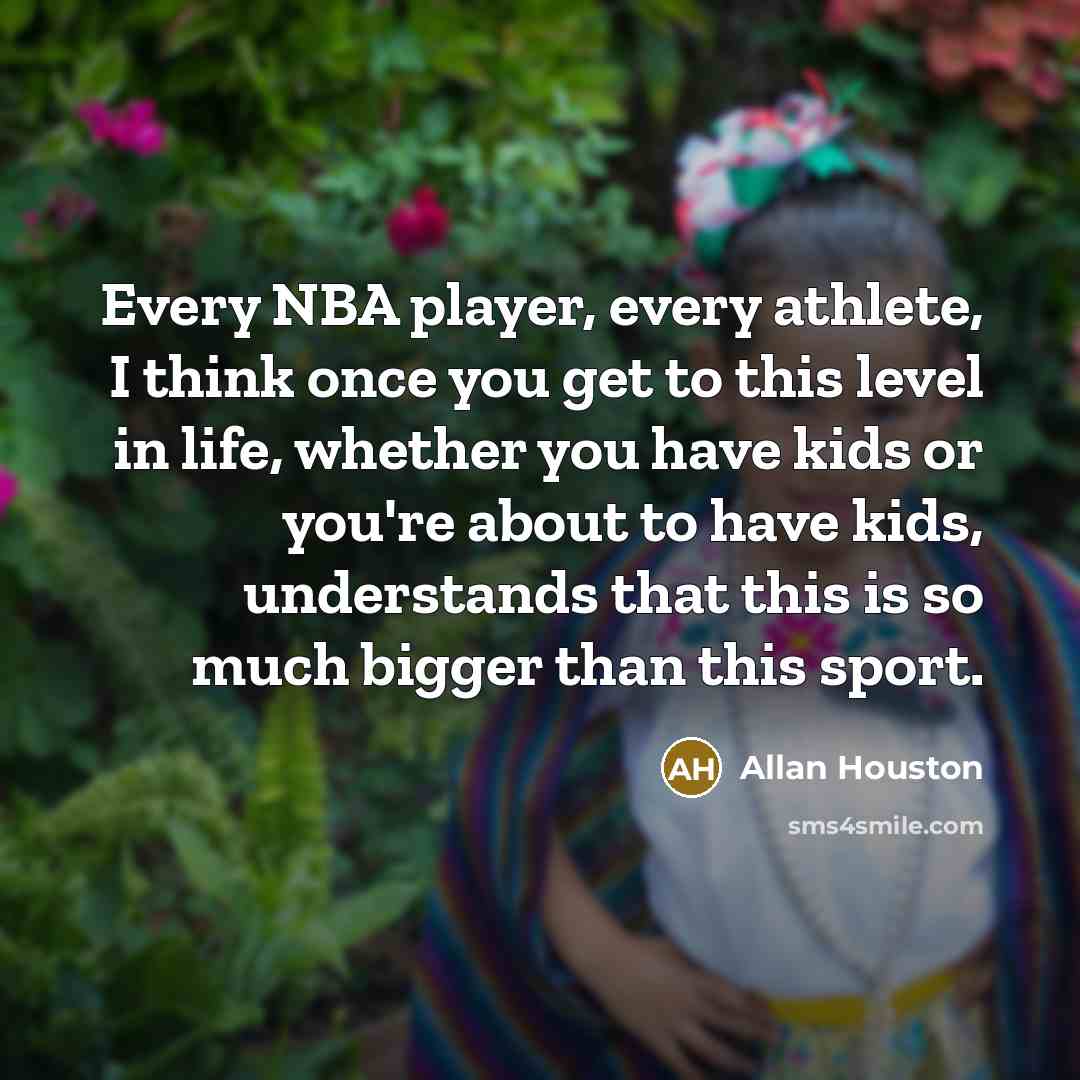 “Every NBA player, every athlete, I think once you get to this level in life, whether you have kids or you're about to have kids, understands that this is so much bigger than this sport.” quote by Allan Houston
