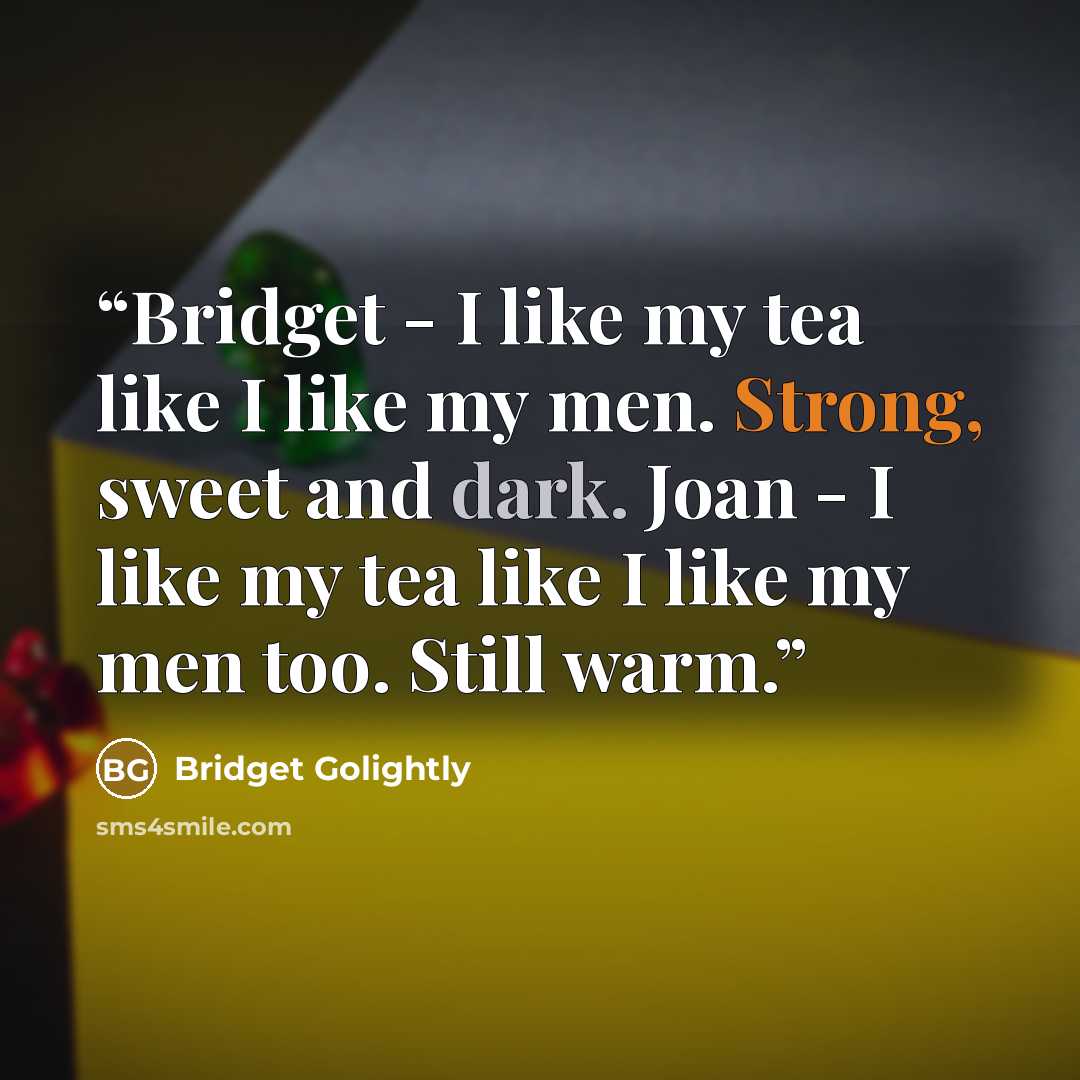 “Bridget - I like my tea like I like my men. Strong, sweet and dark. Joan - I like my tea like I like my men too. Still warm.” quote by Bridget Golightly