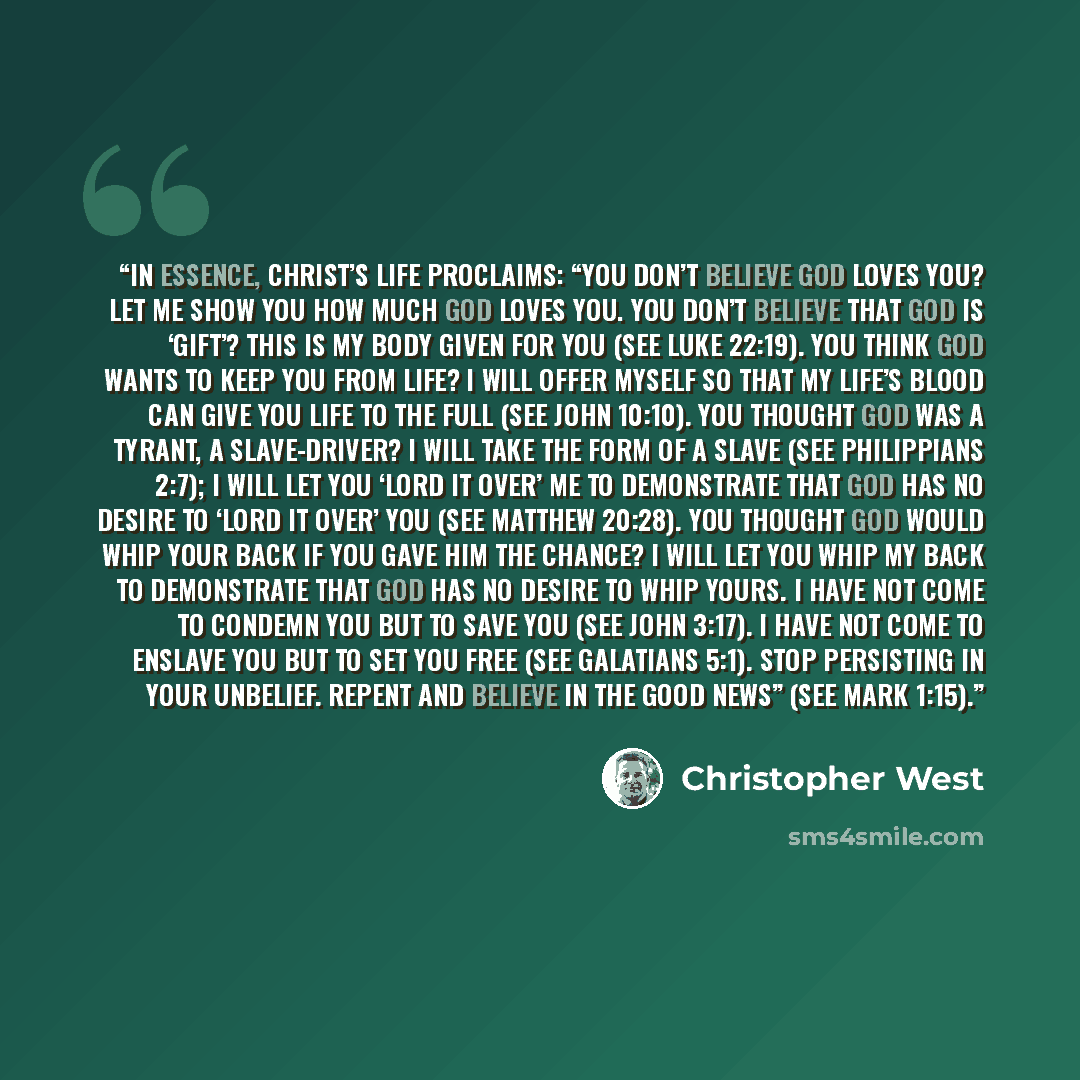 “In essence, Christ’s life proclaims: “You don’t believe God loves you? Let me show you how much God loves you. You don’t believe that God is ‘gift’? This is my body given for you (see Luke 22:19). You think God wants to keep you from life? I will offer myself so that my life’s blood can give you…” quote by Christopher West