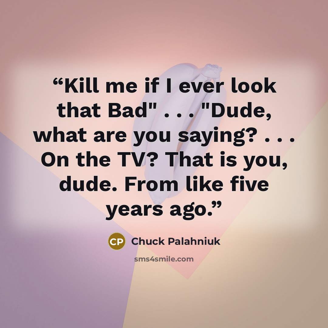 “Kill me if I ever look that Bad" . . . "Dude, what are you saying? . . . On the TV? That is you, dude. From like five years ago.” quote by Chuck Palahniuk