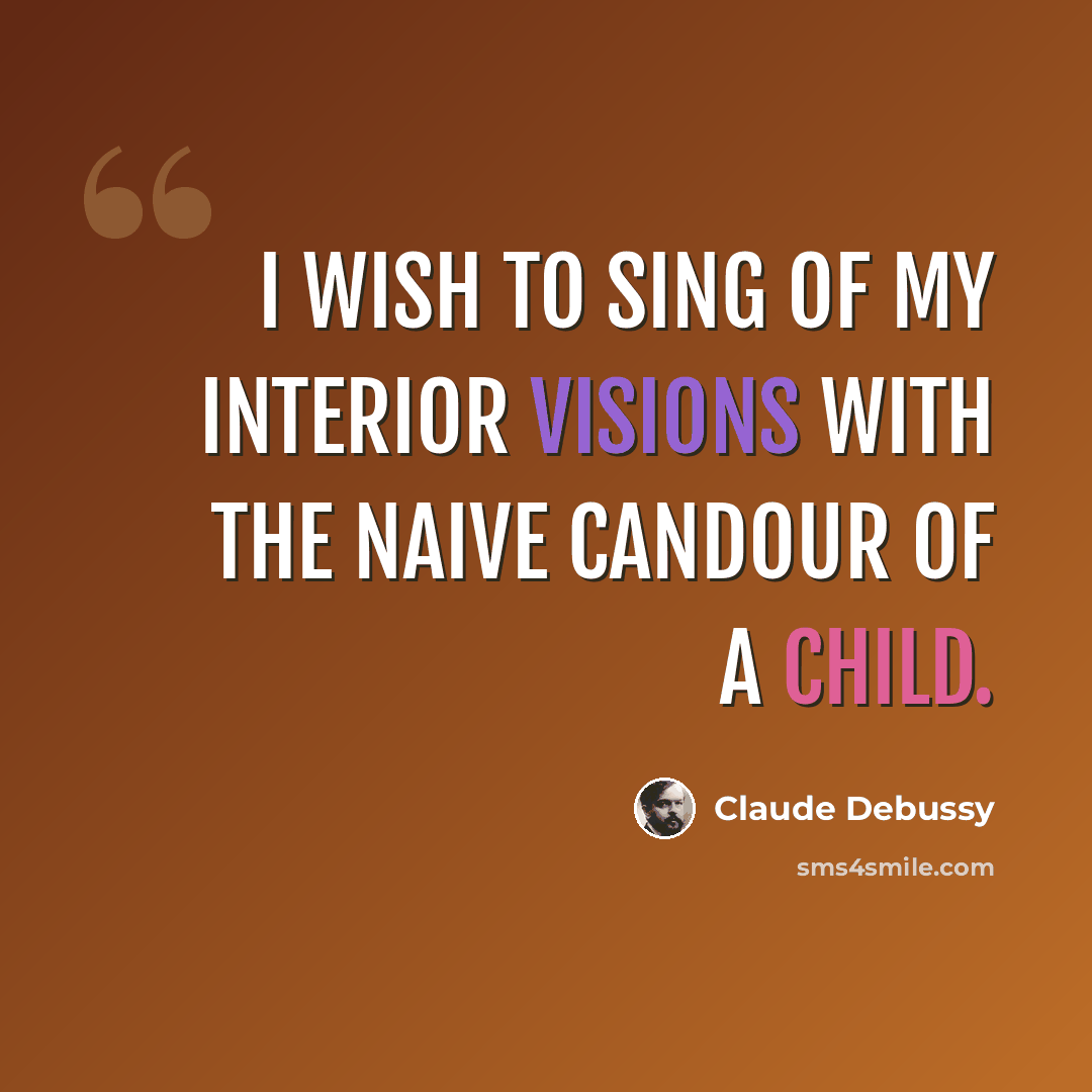 “I wish to sing of my interior visions with the naive candour of a child.” quote by Claude Debussy