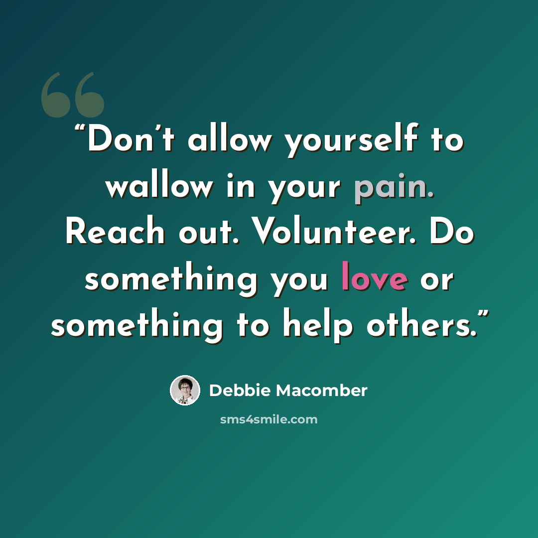“Don’t allow yourself to wallow in your pain. Reach out. Volunteer. Do something you love or something to help others.” quote by Debbie Macomber