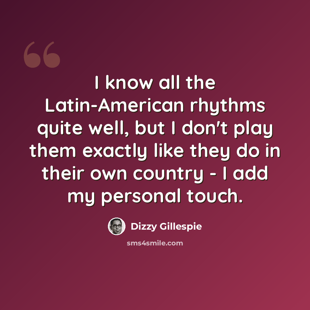 “I know all the Latin-American rhythms quite well, but I don't play them exactly like they do in their own country - I add my personal touch.” quote by Dizzy Gillespie