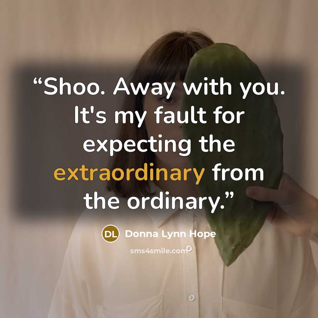 “Shoo. Away with you. It's my fault for expecting the extraordinary from the ordinary.” quote by Donna Lynn Hope