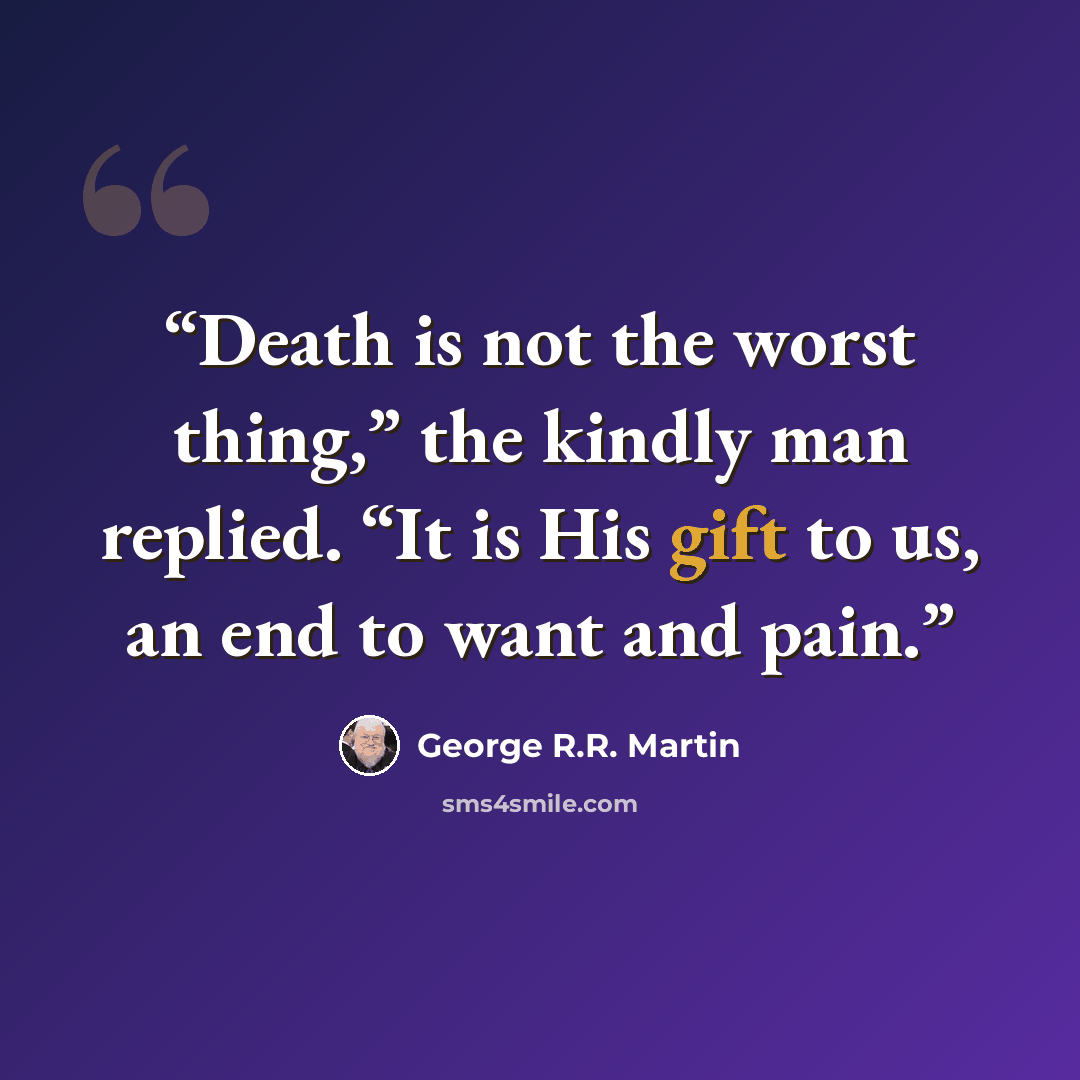 “Death is not the worst thing,” the kindly man replied. “It is His gift to us, an end to want and pain.” quote by George R.R. Martin
