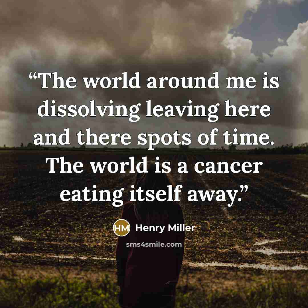 “The world around me is dissolving leaving here and there spots of time. The world is a cancer eating itself away.” quote by Henry Miller