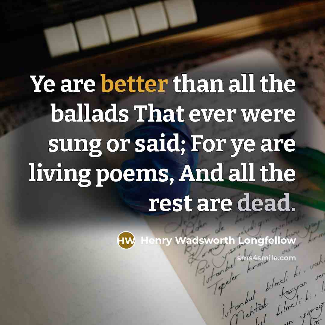 “Ye are better than all the ballads That ever were sung or said; For ye are living poems, And all the rest are dead.” quote by Henry Wadsworth Longfellow