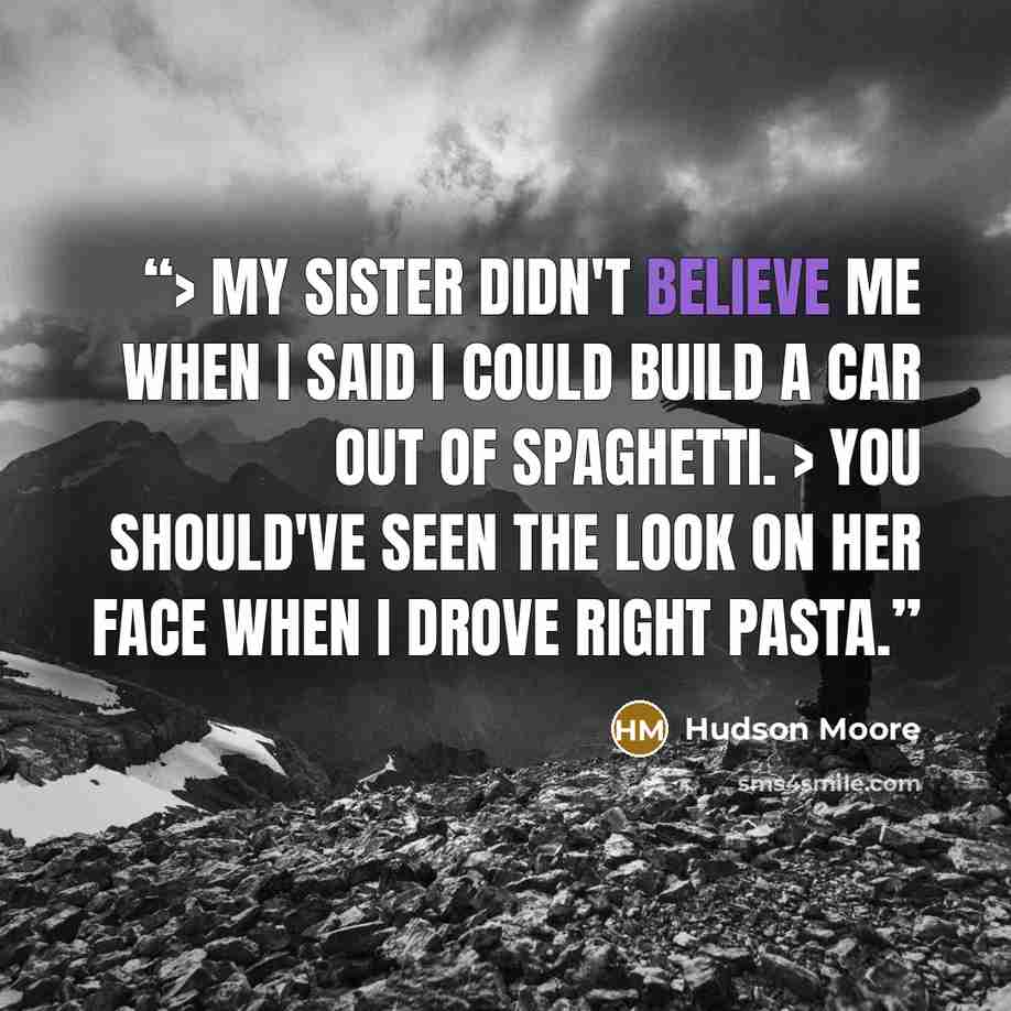 “> My sister didn't believe me when I said I could build a car out of spaghetti. > You should've seen the look on her face when I drove right pasta.” quote by Hudson Moore