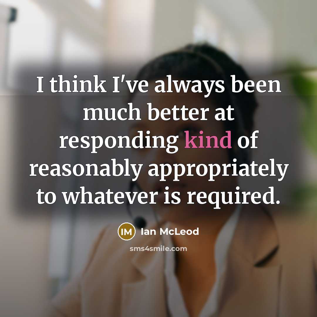 “I think I've always been much better at responding kind of reasonably appropriately to whatever is required.” quote by Ian McLeod