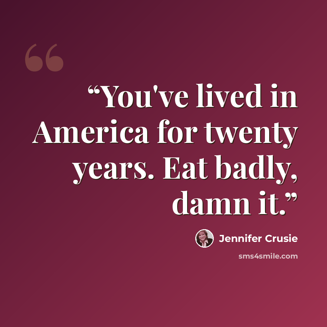 “You've lived in America for twenty years. Eat badly, damn it.” quote by Jennifer Crusie