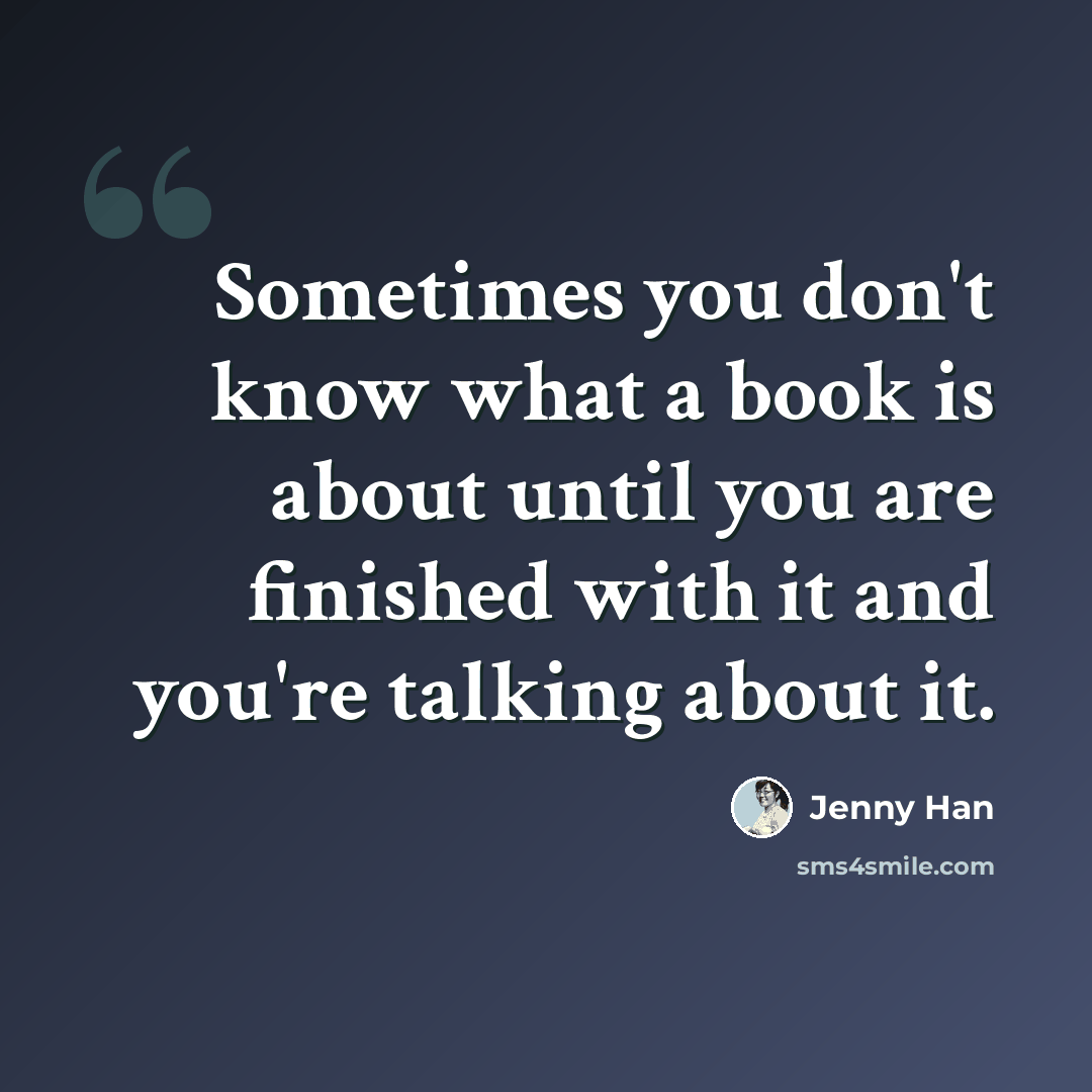 “Sometimes you don't know what a book is about until you are finished with it and you're talking about it.” quote by Jenny Han