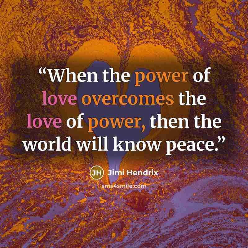 “When the power of love overcomes the love of power, then the world will know peace.” quote by Jimi Hendrix