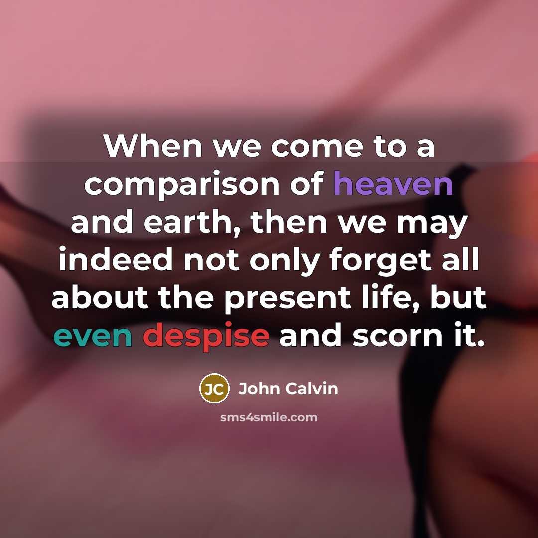 “When we come to a comparison of heaven and earth, then we may indeed not only forget all about the present life, but even despise and scorn it.” quote by John Calvin