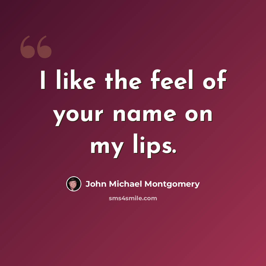 “I like the feel of your name on my lips.” quote by John Michael Montgomery