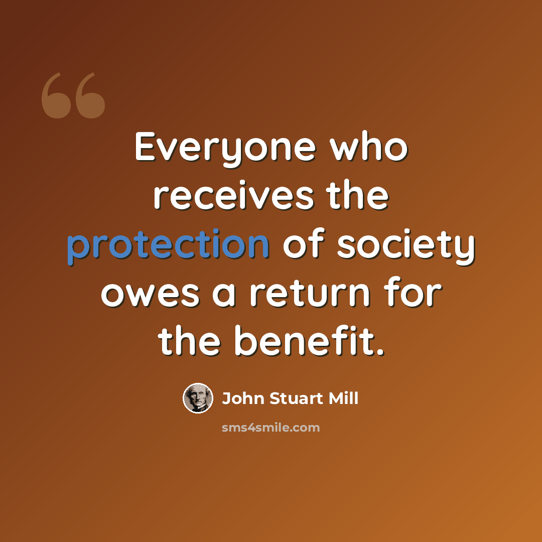 “Everyone who receives the protection of society owes a return for the benefit.” quote by John Stuart Mill