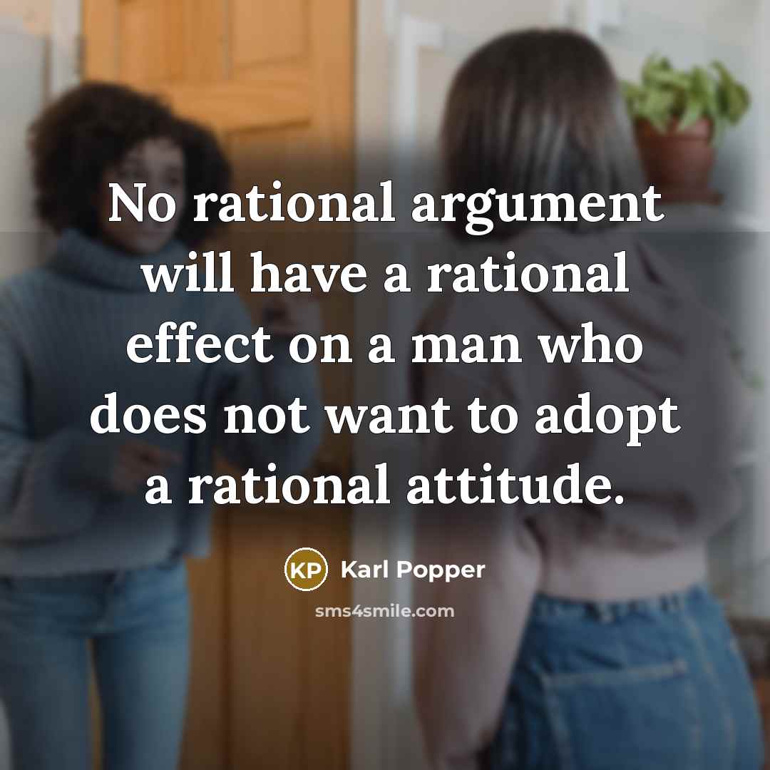 “No rational argument will have a rational effect on a man who does not want to adopt a rational attitude.” quote by Karl Popper