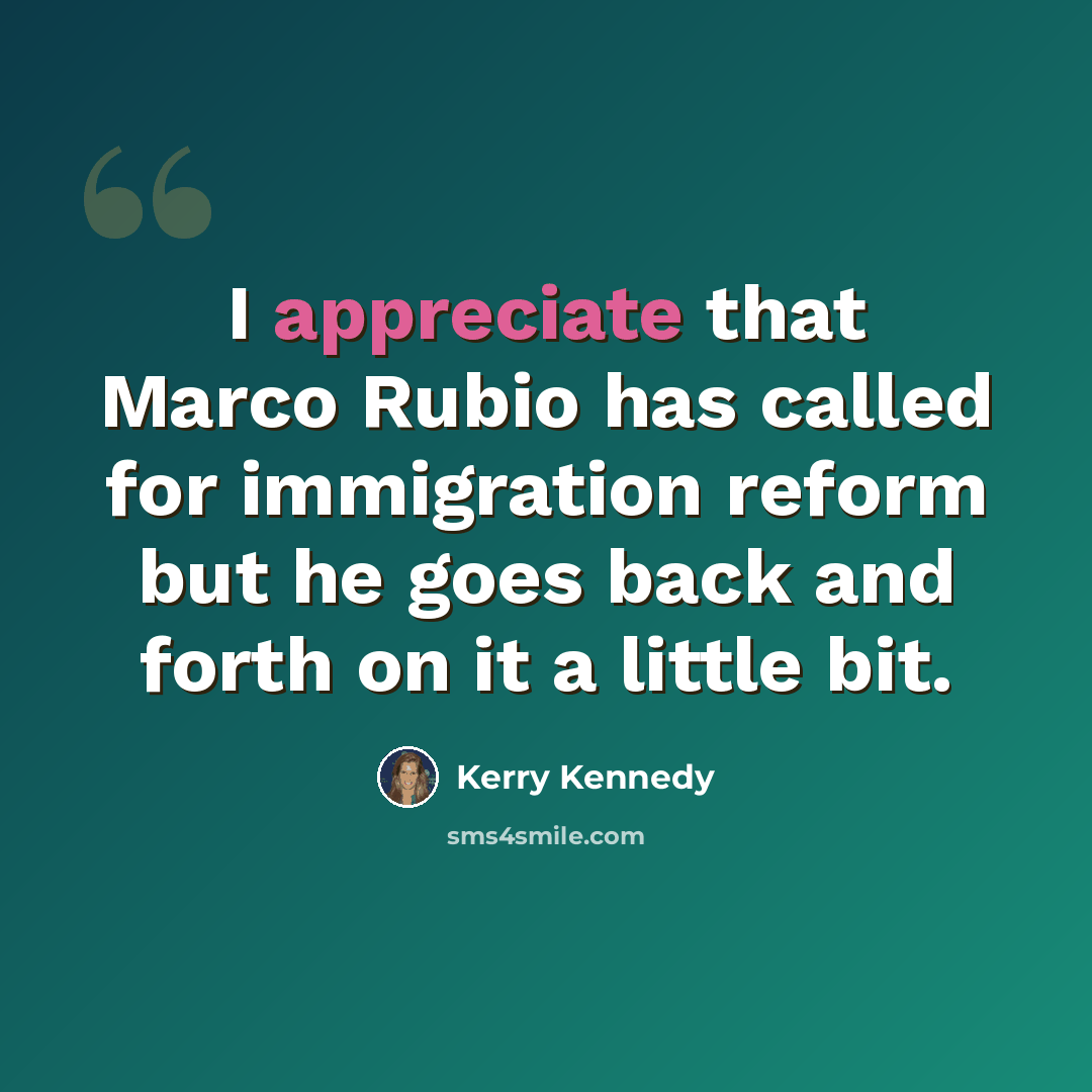 “I appreciate that Marco Rubio has called for immigration reform but he goes back and forth on it a little bit.” quote by Kerry Kennedy