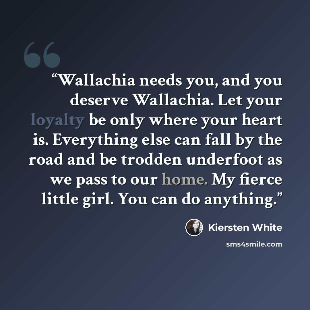 “Wallachia needs you, and you deserve Wallachia. Let your loyalty be only where your heart is. Everything else can fall by the road and be trodden underfoot as we pass to our home. My fierce little girl. You can do anything.” quote by Kiersten White