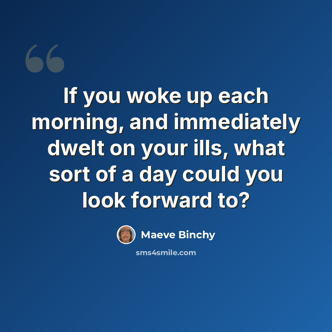 “If you woke up each morning, and immediately dwelt on your ills, what sort of a day could you look forward to?” quote by Maeve Binchy