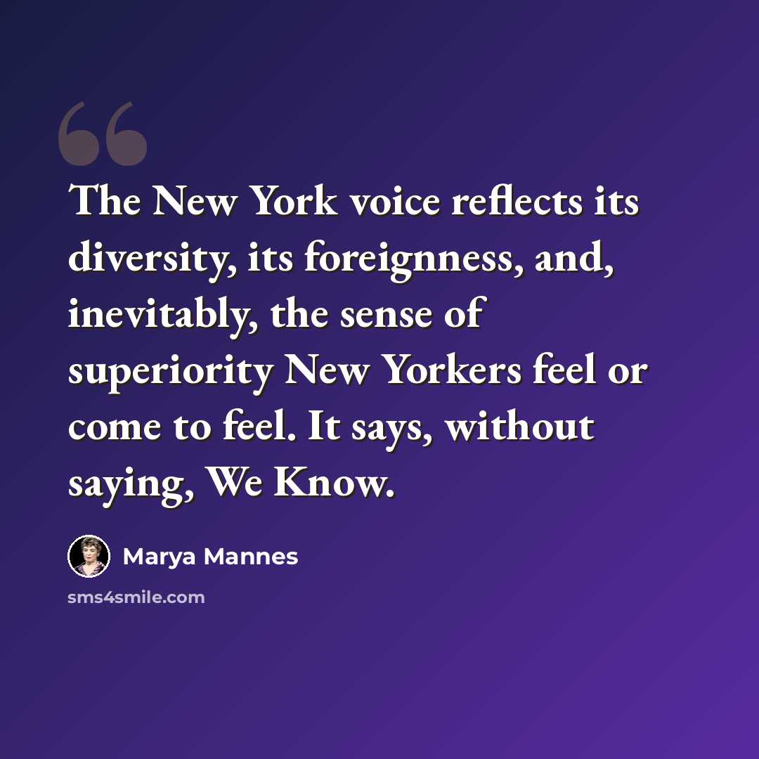 “The New York voice reflects its diversity, its foreignness, and, inevitably, the sense of superiority New Yorkers feel or come to feel. It says, without saying, We Know.” quote by Marya Mannes