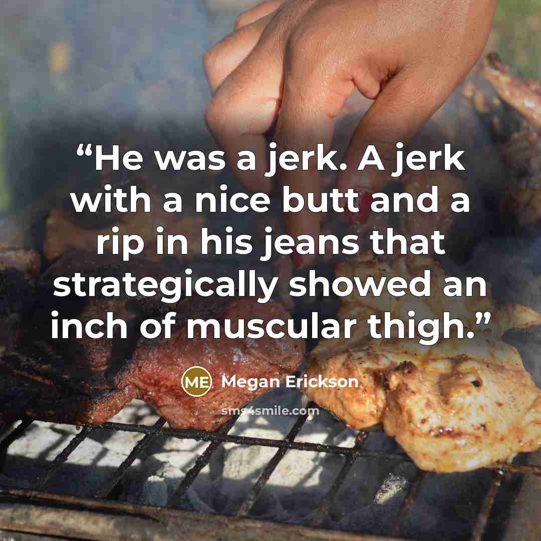 “He was a jerk. A jerk with a nice butt and a rip in his jeans that strategically showed an inch of muscular thigh.” quote by Megan Erickson