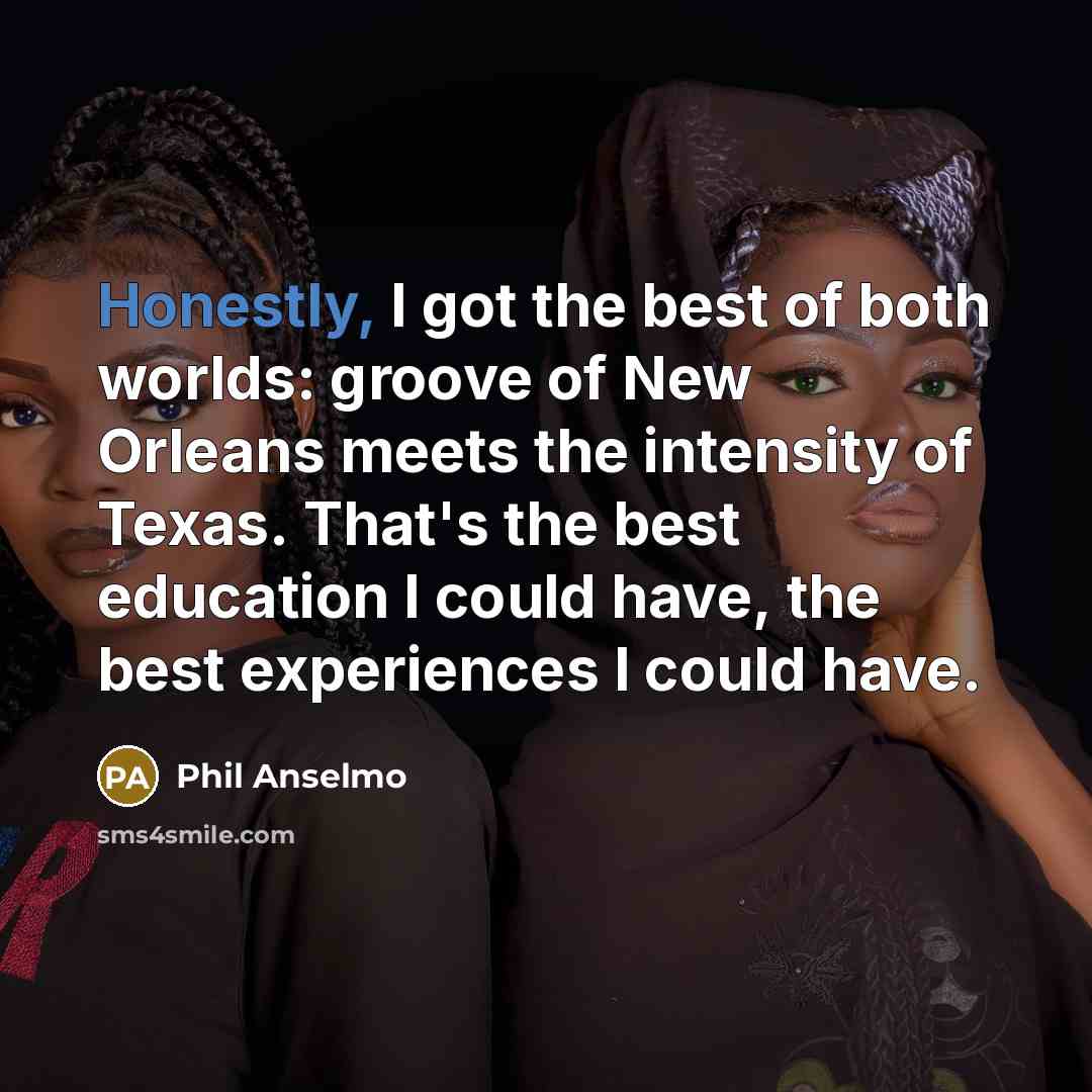 “Honestly, I got the best of both worlds: groove of New Orleans meets the intensity of Texas. That's the best education I could have, the best experiences I could have.” quote by Phil Anselmo