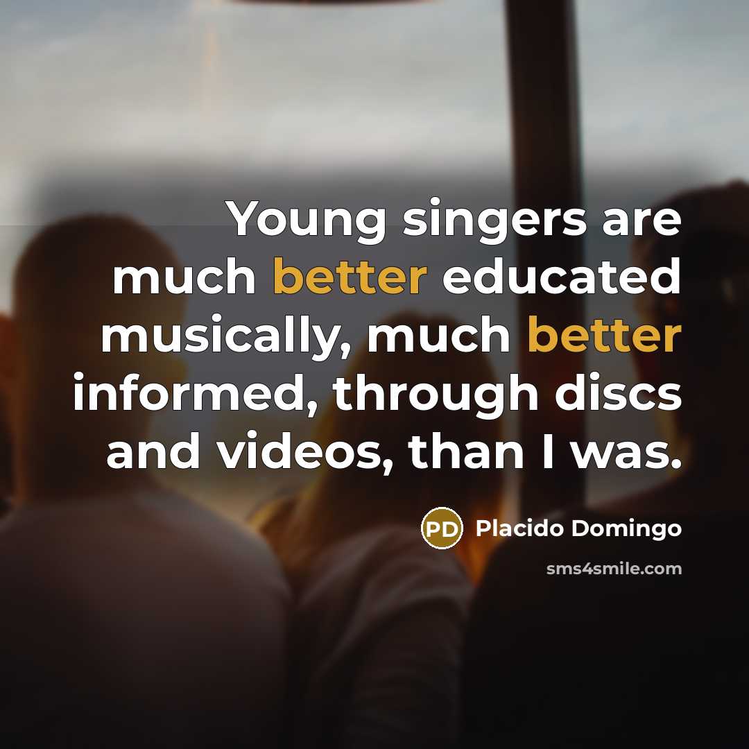 “Young singers are much better educated musically, much better informed, through discs and videos, than I was.” quote by Placido Domingo