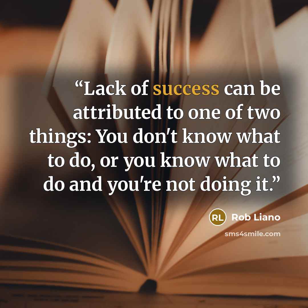 “Lack of success can be attributed to one of two things: You don't know what to do, or you know what to do and you're not doing it.” quote by Rob Liano
