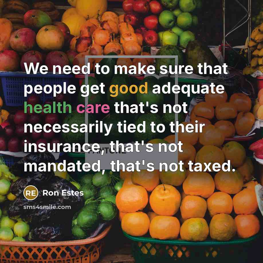 “We need to make sure that people get good adequate health care that's not necessarily tied to their insurance, that's not mandated, that's not taxed.” quote by Ron Estes