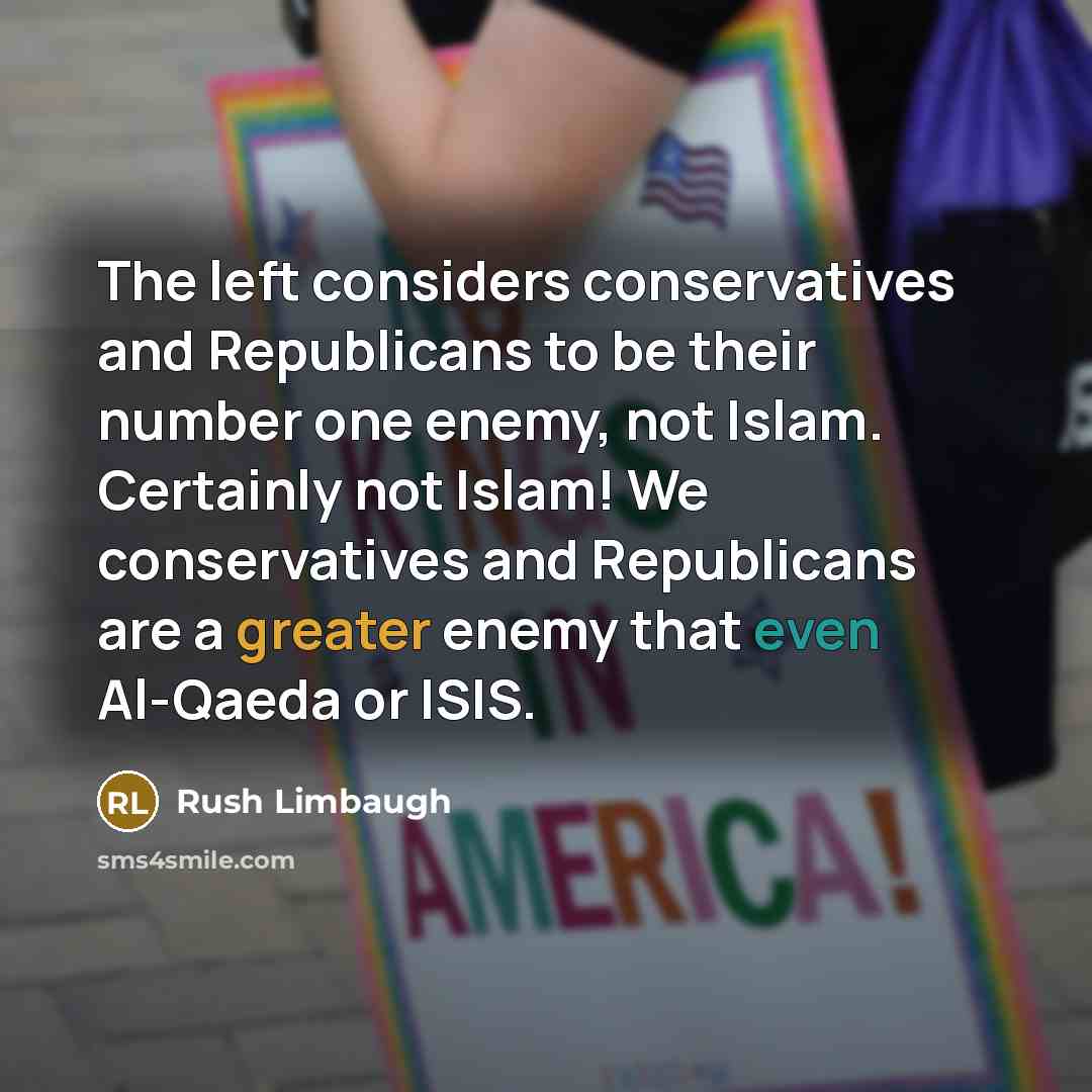 “The left considers conservatives and Republicans to be their number one enemy, not Islam. Certainly not Islam! We conservatives and Republicans are a greater enemy that even Al-Qaeda or ISIS.” quote by Rush Limbaugh