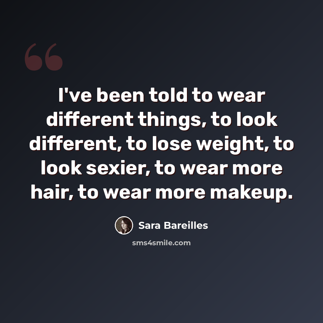 “I've been told to wear different things, to look different, to lose weight, to look sexier, to wear more hair, to wear more makeup.” quote by Sara Bareilles