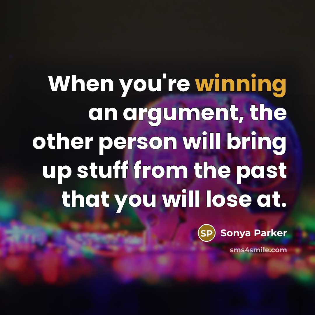 “When you're winning an argument, the other person will bring up stuff from the past that you will lose at.” quote by Sonya Parker