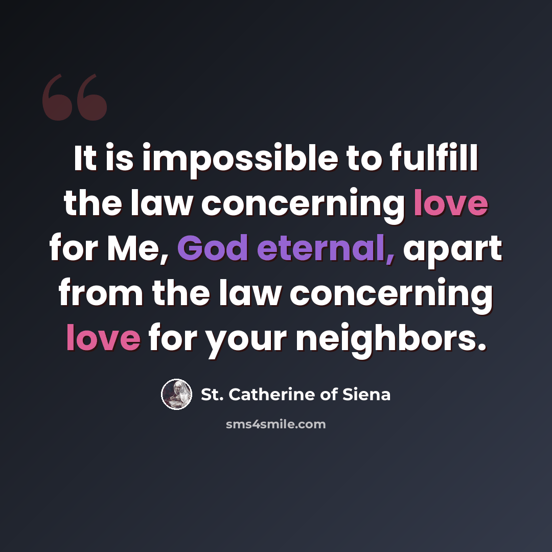 “It is impossible to fulfill the law concerning love for Me, God eternal, apart from the law concerning love for your neighbors.” quote by St. Catherine of Siena