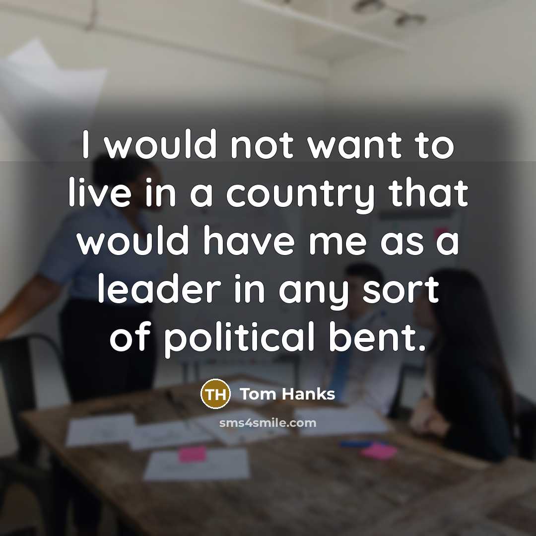 “I would not want to live in a country that would have me as a leader in any sort of political bent.” quote by Tom Hanks