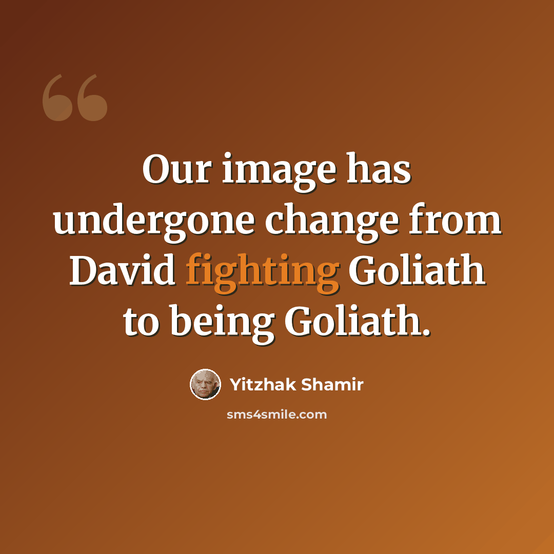 “Our image has undergone change from David fighting Goliath to being Goliath.” quote by Yitzhak Shamir