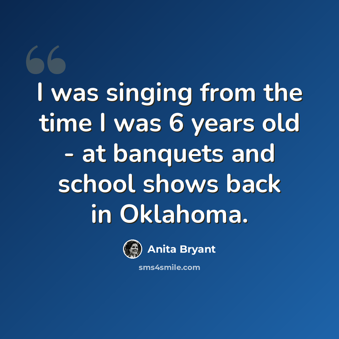 “I was singing from the time I was 6 years old - at banquets and school shows back in Oklahoma.” quote by Anita Bryant