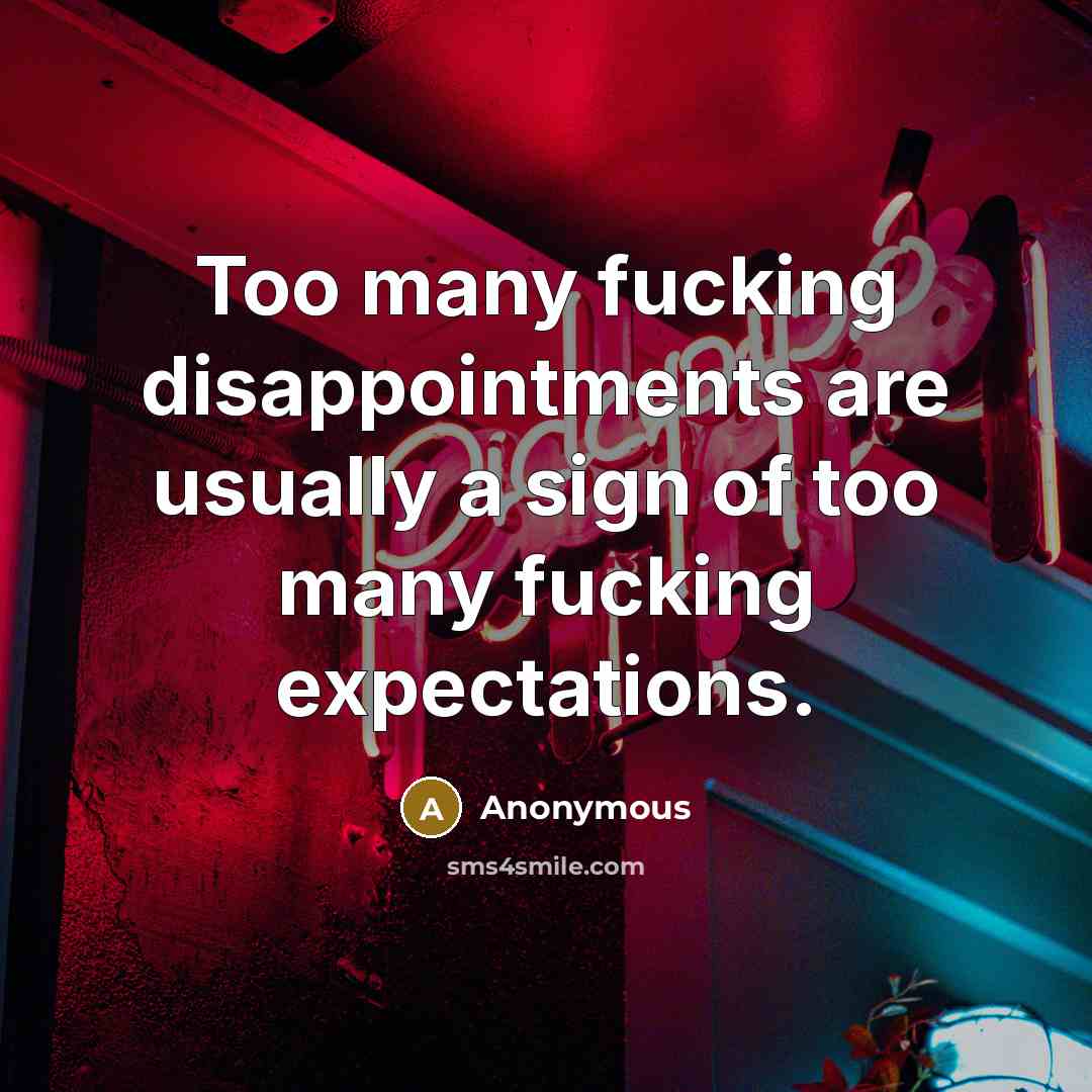 “Too many fucking disappointments are usually a sign of too many fucking expectations.” quote by Anonymous
